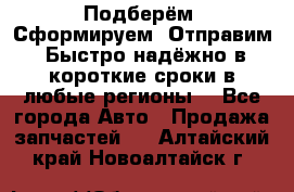 Подберём. Сформируем. Отправим. Быстро надёжно в короткие сроки в любые регионы. - Все города Авто » Продажа запчастей   . Алтайский край,Новоалтайск г.